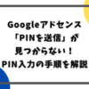 Googleアドセンス 「PINを送信」が 見つからない！ PIN入力の手順を解説