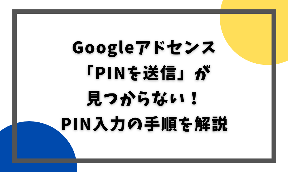 Googleアドセンス 「PINを送信」が 見つからない！ PIN入力の手順を解説